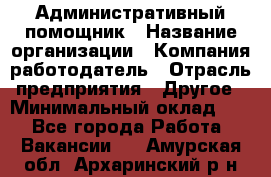 Административный помощник › Название организации ­ Компания-работодатель › Отрасль предприятия ­ Другое › Минимальный оклад ­ 1 - Все города Работа » Вакансии   . Амурская обл.,Архаринский р-н